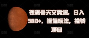微信视频号天文学跑道,日入300 ,运送游戏玩法,拾钱新项目【揭密】-创业资源网