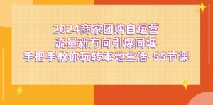 2024商家团购-自运营流量新方向引爆同城，手把手教你玩转本地生活-55节课-创业资源网