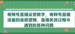 视频号直播运营教学,视频号直播流量的底层逻辑,直播卖货过程中遇到的各种问题-创业资源网