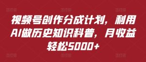 视频号创作分成计划,利用AI做历史知识科普,月收益轻松5000+-创业资源网