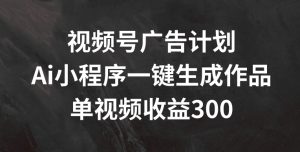 视频号广告计划,AI小程序一键生成作品, 单视频收益300+【揭秘】-创业资源网