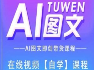 图文并茂AI带货全流程操作,AI图文并茂即创卖货课程内容-创业资源网