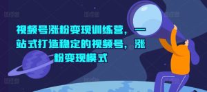 微信视频号增粉转现夏令营,一站式打造出相对稳定的微信视频号,增粉变现方式-创业资源网