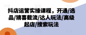 抖音小店经营实操课程,开启/选款/猜喜截留/大咖游戏玩法/高端出单/检索游戏玩法-创业资源网