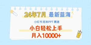 2024年7月最新蓝海赛道,小红书班本PPT项目,小白轻松上手,月入1W+【揭秘】-创业资源网