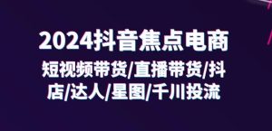 2024抖音焦点电商:短视频带货/直播带货/抖店/达人/星图/千川投流/32节课-创业资源网
