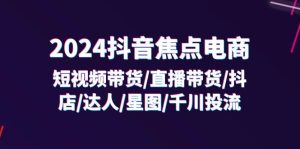 2024抖音-焦点电商:短视频带货/直播带货/抖店/达人/星图/千川投流/32节课-创业资源网