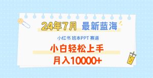 2024年7月全新瀚海跑道,小红书的班本PPT新项目,新手快速上手,月收入10000-创业资源网