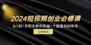 2024短视频创业必修课程，从0到1教你如何实际操作1一个可以赢利的账户 (32节)-创业资源网