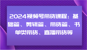 2024视频号带货课程内容:基础篇、视频剪辑篇、卖货篇、推荐书单类卖货、直播卖货等-创业资源网