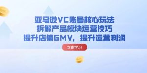 亚马逊平台VC账户游戏核心玩法，拆卸商品控制模块运营方法，提升店铺GMV，提高运营利润-创业资源网