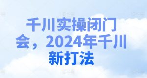 巨量千川实际操作闭门会,2024年巨量千川新玩法-创业资源网