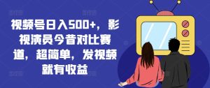 微信视频号日入500 ,影视明星沧桑巨变跑道,超级简单,上传视频就会有盈利【揭密】-创业资源网