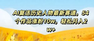 AI复生历史名人最新生态，54个作品增粉10w，轻轻松松月入2w 【揭密】-创业资源网