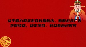 快手磁力聚星手机游戏自撸游戏玩法,看一下页游广告获取收益,平稳新项目,盈利看到自己时长【揭密】-创业资源网