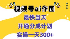 视频号ai作图，最快当天开通分成计划，实操一天300+-创业资源网