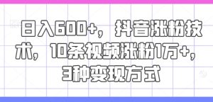 日入600 ,抖音涨粉技术性,10条短视频增粉1万 ,3种变现模式【揭密】-创业资源网