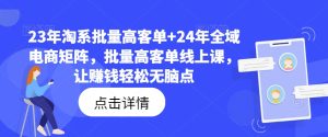 23年淘系批量高客单+24年全域电商矩阵,批量高客单线上课,让赚钱轻松无脑点-创业资源网