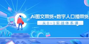 Ai图文带货+数字人口播带货,从0-1实战体系课-创业资源网
