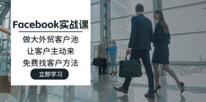 Facebook实战演练课：做大做强出口外贸客户池，让顾客主动去，完全免费寻找客户方式-创业资源网