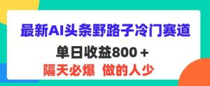 全新AI今日头条歪门邪道小众跑道,第二天必出,适合白-创业资源网