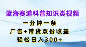 瀚海跑道科普小知识类视频，一分钟一条，广告宣传 卖货两份盈利，轻轻松松日入300 【揭密】-创业资源网