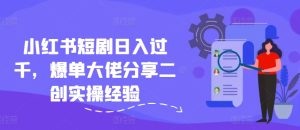 小红书短剧日入过千，爆单大佬分享二创实操经验-创业资源网