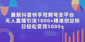 最新抖音快手视频号全平台无人直播引流1000+精准创业粉,日轻松变现5000+-创业资源网