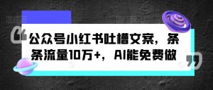 微信公众号小红书的吐槽文案,一条条总流量10万 ,AI能免费做-创业资源网