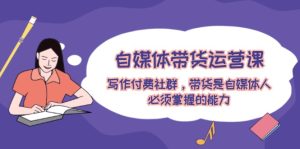 自媒体带货运营课:创作付费社群,卖货是新媒体人必须掌握的水平-创业资源网