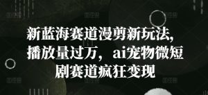 新蓝海赛道漫剪新玩法,播放量过万,ai宠物微短剧赛道疯狂变现【揭秘】-创业资源网