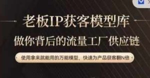 老板IP流量供应链,动作越少,账号越好,使用拿来就能用的万能模型,快速为产品获客翻N倍-创业资源网