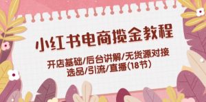 小红书电商揽金实例教程:开实体店基本/后台管理解读/无货源电商连接/选款/引流方法/直播间(18节)-创业资源网