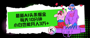 最新AI头条掘金,每天只需10分钟,小白也能月入3万+-创业资源网