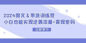 2024 图文+带货训练营,小白也能实现逆袭流量+变现密码-创业资源网