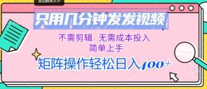 仅用数分钟发上传视频，无需要视频剪辑，不用成本支出，简易入门，引流矩阵实际操作，日入多张-创业资源网