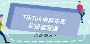 TikTok电商布局实操运营课:从新手到精通,成为TikTok带货运营高手-创业资源网