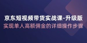 京东商城短视频卖货实战演练课全新升级,完成1人巨额提成的详尽操作流程-创业资源网