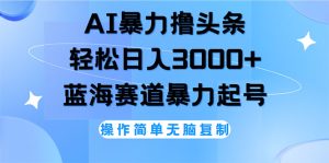 AI撸头条,轻松日入3000+无脑操作,当天起号,第二天见收益-创业资源网