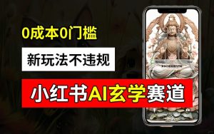 小红书玄学赛道AI新玩法，不违规不封号，0成本0投入，AI批量生成，已有账号变现2w+【揭秘】-创业资源网