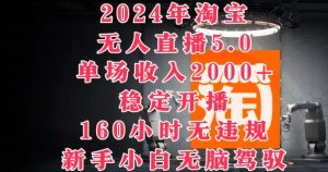 2024年淘宝无人直播5.0,单场收入2k+,稳定开播160小时无违规,新手小白无脑驾驭-创业资源网
