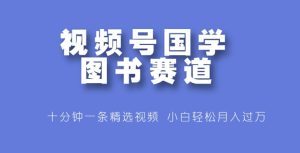 微信视频号国学经典书籍跑道,十分钟一条小视频合集,新手轻轻松松月入了万-创业资源网