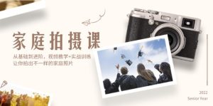 家庭拍摄课,从基础到进阶,视频教学+实战训练,让你拍出不一样的家庭照片-创业资源网