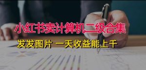 小红书的卖计算机二级合辑，发发图 一天收入能过千-创业资源网