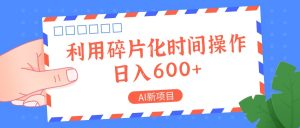 AI最新项目，利用碎片化时间实际操作，日入一两张-创业资源网