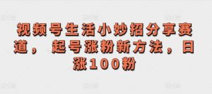 微信视频号生活小窍门共享跑道, 养号增粉新的方法,日涨100粉-创业资源网