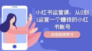小红书运营课,从0到1运营一个挣钱的小红书账号-创业资源网