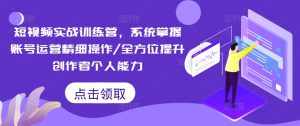 小视频实战演练夏令营，快速掌握抖音号运营细致实际操作/全面提升原创者工作能力-创业资源网