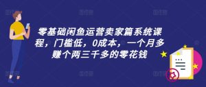 零基础闲鱼运营商家篇系统课程，成本低，0成本费，一个月挣到个两三千多的是零花钱-创业资源网
