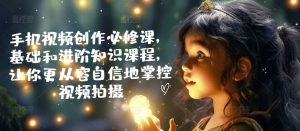 手机小视频写作必修课程,理论基础升阶专业知识课程内容,使你从容淡定地操控视频拍摄制作-创业资源网